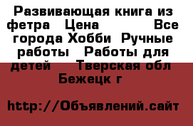 Развивающая книга из фетра › Цена ­ 7 000 - Все города Хобби. Ручные работы » Работы для детей   . Тверская обл.,Бежецк г.